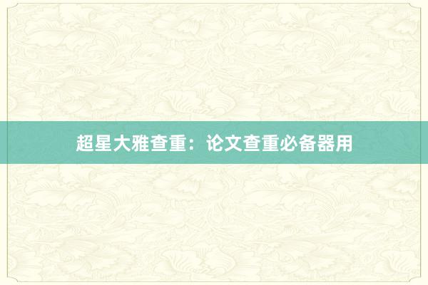 超星大雅查重:论文查重必备器用