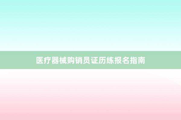 医疗器械购销员证历练报名指南