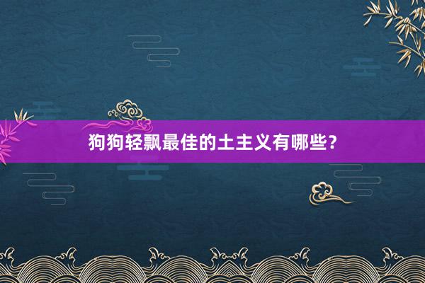 狗狗轻飘最佳的土主义有哪些？